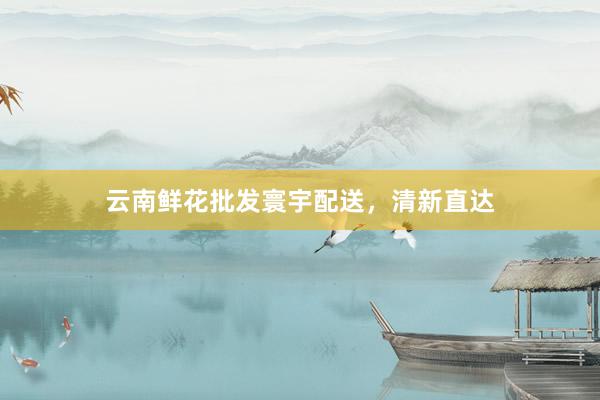 云南鲜花批发寰宇配送,清新直达