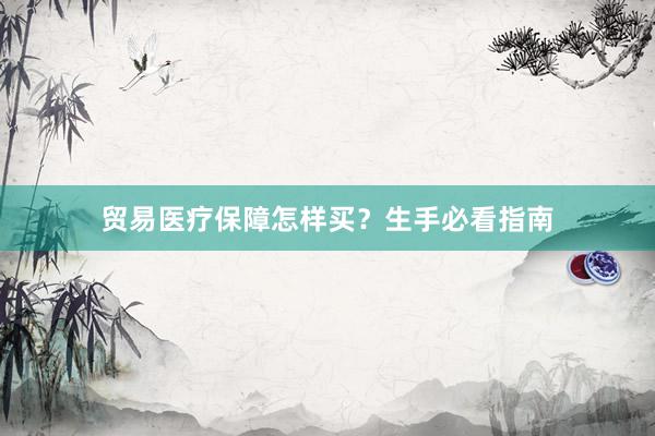 贸易医疗保障怎样买？生手必看指南