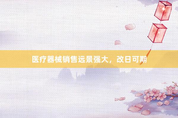 医疗器械销售远景强大，改日可期
