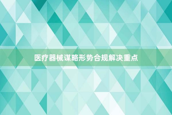 医疗器械谋略形势合规解决重点