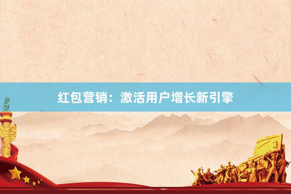 红包营销：激活用户增长新引擎